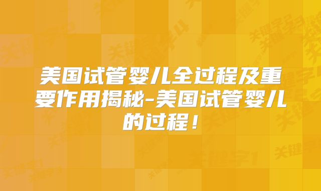美国试管婴儿全过程及重要作用揭秘-美国试管婴儿的过程！