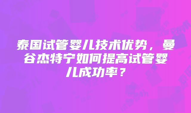 泰国试管婴儿技术优势，曼谷杰特宁如何提高试管婴儿成功率？