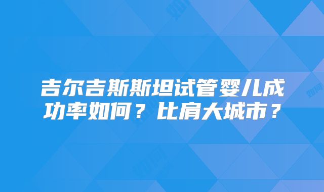 吉尔吉斯斯坦试管婴儿成功率如何？比肩大城市？
