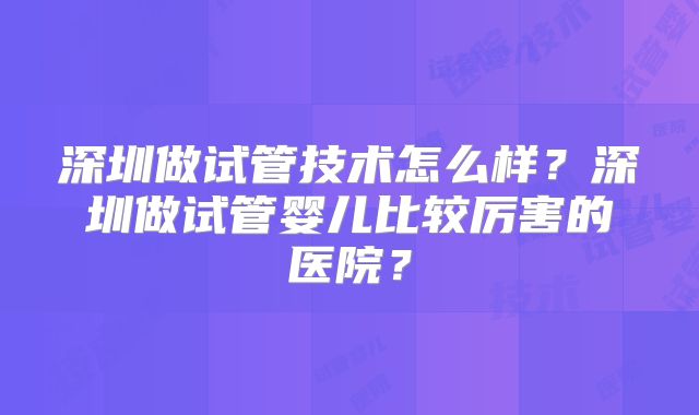 深圳做试管技术怎么样？深圳做试管婴儿比较厉害的医院？
