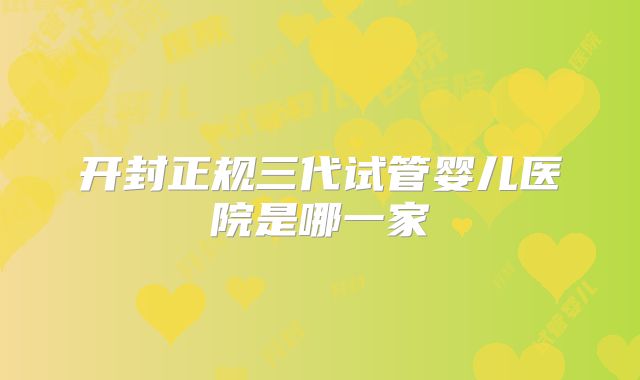 开封正规三代试管婴儿医院是哪一家
