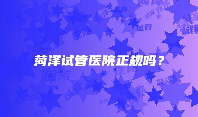 菏泽试管医院正规吗?