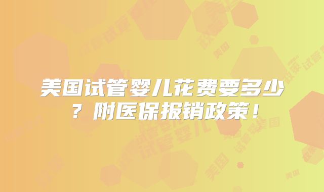 美国试管婴儿花费要多少?附医保报销政策!