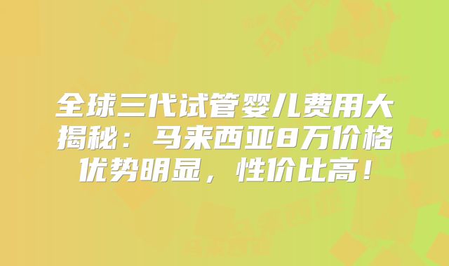 全球三代试管婴儿费用大揭秘：马来西亚8万价格优势明显，性价比高！