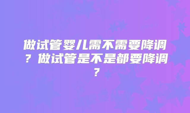 做试管婴儿需不需要降调？做试管是不是都要降调？