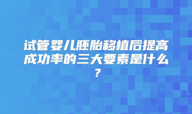 试管婴儿胚胎移植后提高成功率的三大要素是什么？