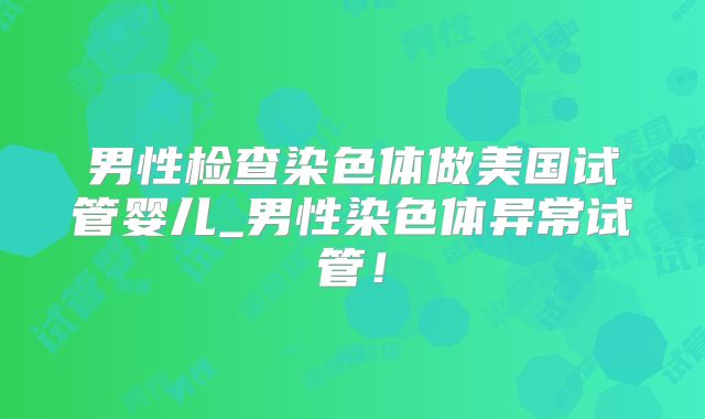 男性检查染色体做美国试管婴儿_男性染色体异常试管！