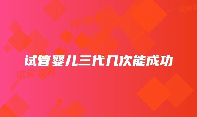 试管婴儿三代几次能成功