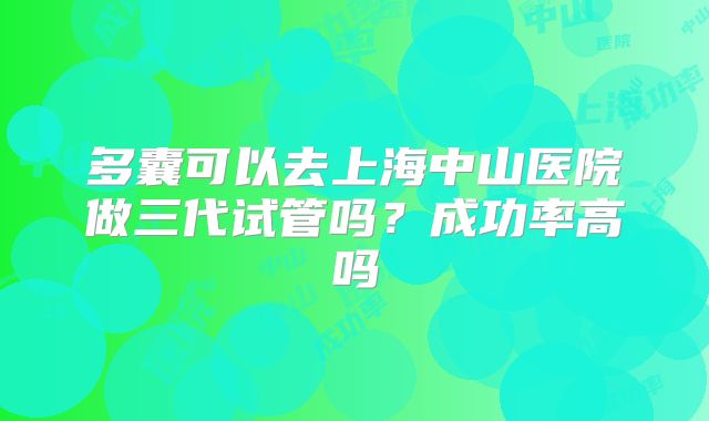 多囊可以去上海中山医院做三代试管吗？成功率高吗