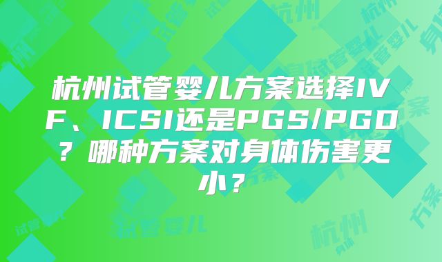 杭州试管婴儿方案选择IVF、ICSI还是PGS/PGD？哪种方案对身体伤害更小？