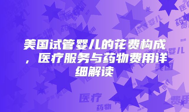 美国试管婴儿的花费构成，医疗服务与药物费用详细解读