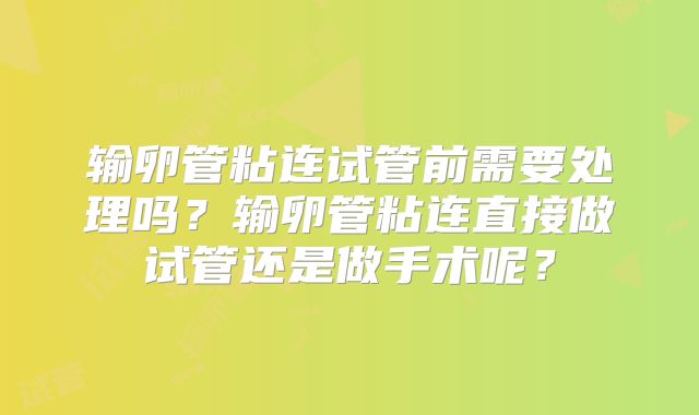 输卵管粘连试管前需要处理吗？输卵管粘连直接做试管还是做手术呢？