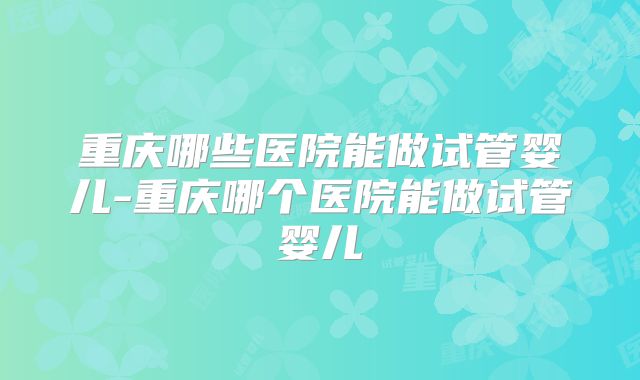 重庆哪些医院能做试管婴儿-重庆哪个医院能做试管婴儿
