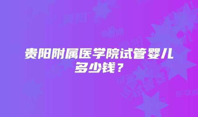 贵阳附属医学院试管婴儿多少钱？