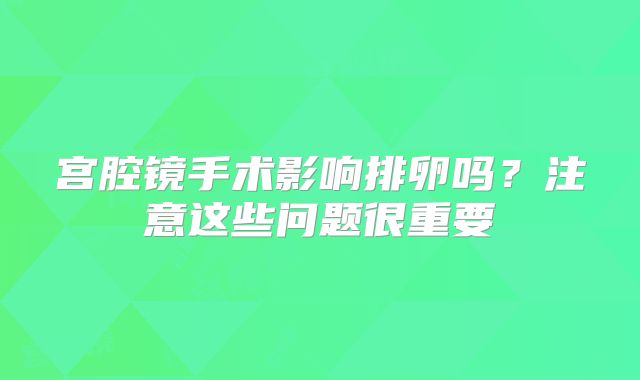 宫腔镜手术影响排卵吗？注意这些问题很重要