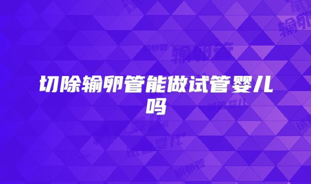 切除输卵管能做试管婴儿吗