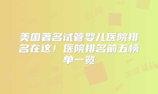 美国著名试管婴儿医院排名在这!医院排名前五榜单一览