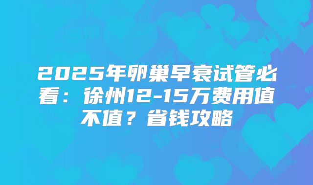 2025年卵巢早衰试管必看：徐州12-15万费用值不值？省钱攻略