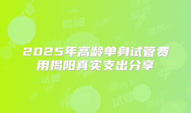 2025年高龄单身试管费用揭阳真实支出分享