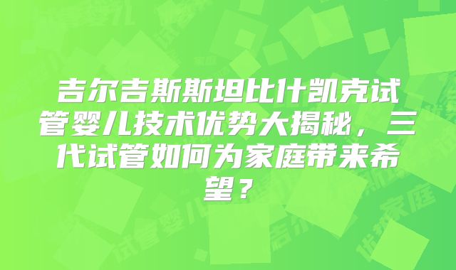吉尔吉斯斯坦比什凯克试管婴儿技术优势大揭秘，三代试管如何为家庭带来希望？