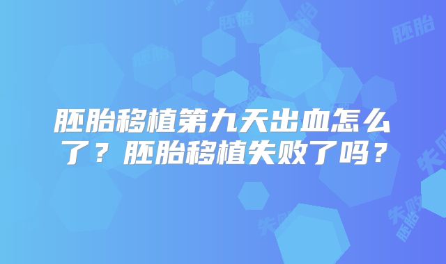 胚胎移植第九天出血怎么了？胚胎移植失败了吗？