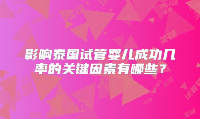 影响泰国试管婴儿成功几率的关键因素有哪些？