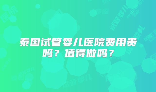 泰国试管婴儿医院费用贵吗？值得做吗？