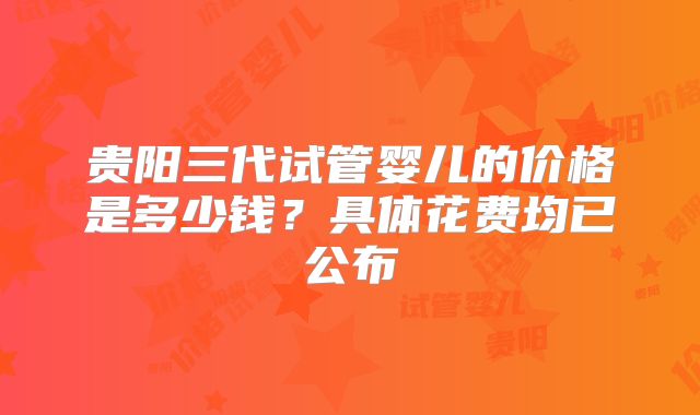 贵阳三代试管婴儿的价格是多少钱？具体花费均已公布