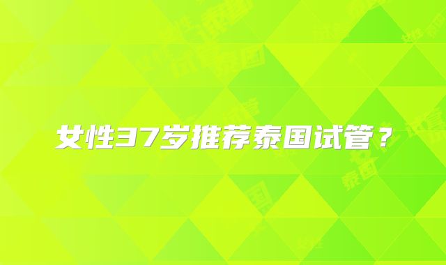 女性37岁推荐泰国试管？