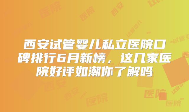 西安试管婴儿私立医院口碑排行6月新榜，这几家医院好评如潮你了解吗
