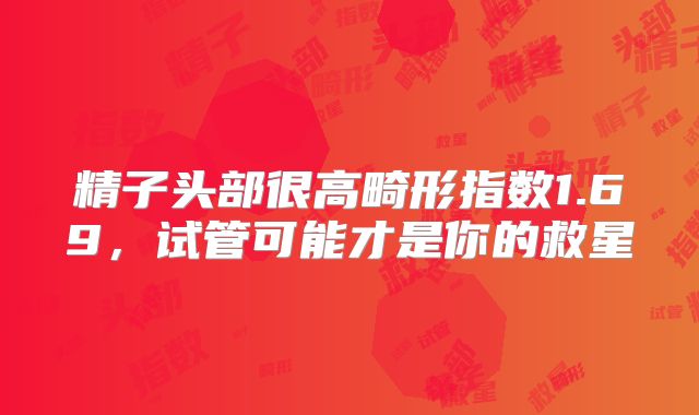 精子头部很高畸形指数1.69，试管可能才是你的救星