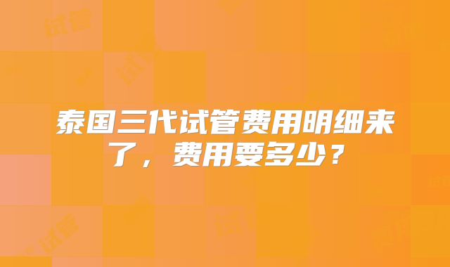 泰国三代试管费用明细来了,费用要多少?
