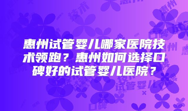 惠州试管婴儿哪家医院技术领跑？惠州如何选择口碑好的试管婴儿医院？