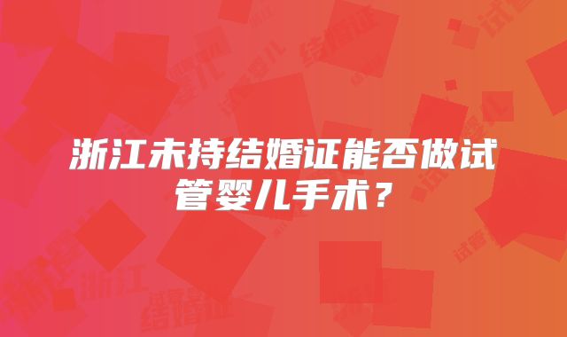 浙江未持结婚证能否做试管婴儿手术？