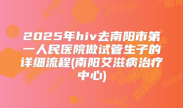 2025年hiv去南阳市第一人民医院做试管生子的详细流程(南阳艾滋病治疗中心)