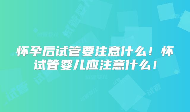怀孕后试管要注意什么！怀试管婴儿应注意什么！