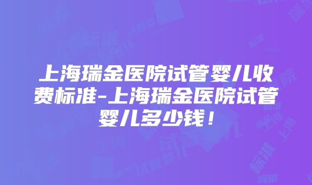 上海瑞金医院试管婴儿收费标准-上海瑞金医院试管婴儿多少钱！