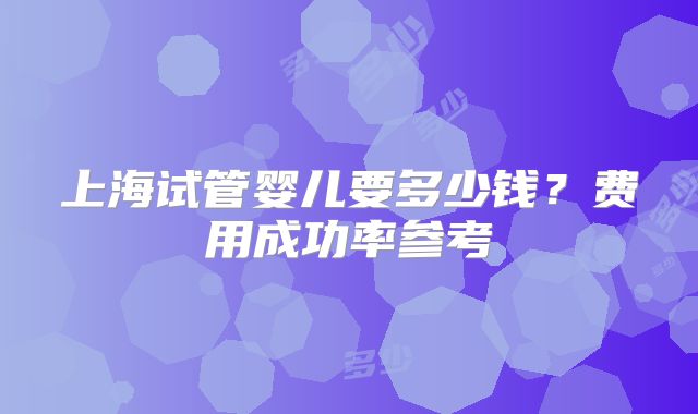 上海试管婴儿要多少钱？费用成功率参考