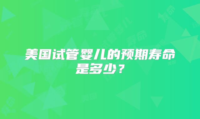 美国试管婴儿的预期寿命是多少?