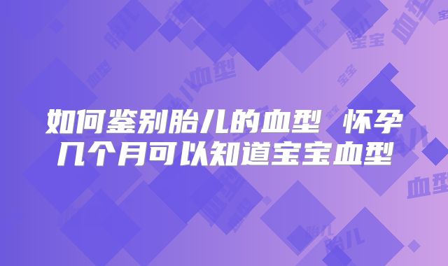 如何鉴别胎儿的血型 怀孕几个月可以知道宝宝血型