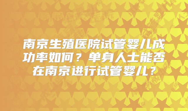 南京生殖医院试管婴儿成功率如何？单身人士能否在南京进行试管婴儿？