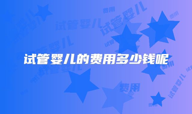 试管婴儿的费用多少钱呢