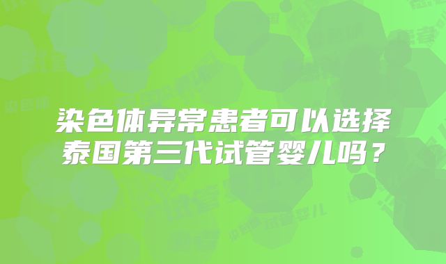 染色体异常患者可以选择泰国第三代试管婴儿吗？