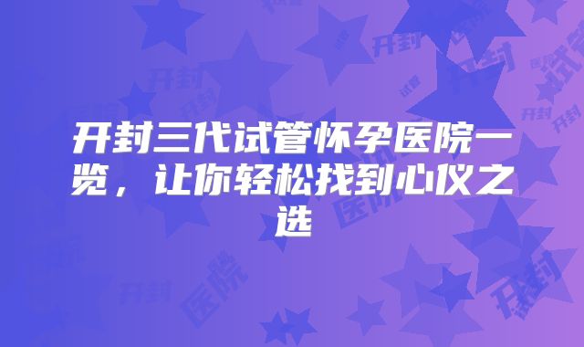 开封三代试管怀孕医院一览,让你轻松找到心仪之选
