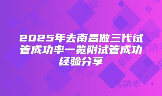2025年去南昌做三代试管成功率一览附试管成功经验分享