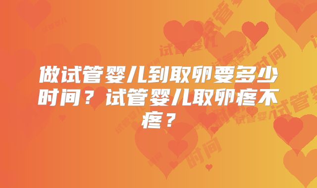做试管婴儿到取卵要多少时间？试管婴儿取卵疼不疼？