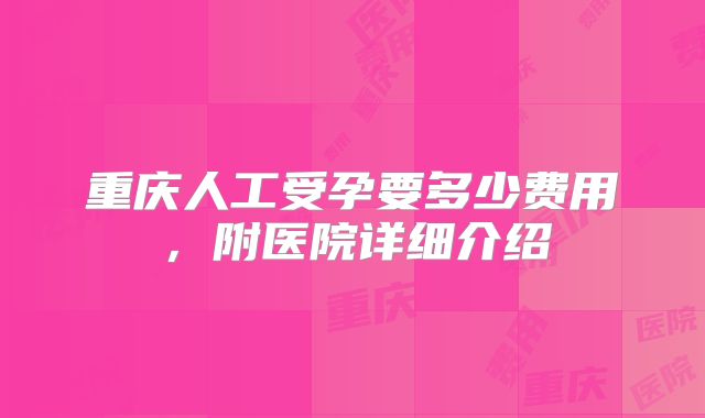 重庆人工受孕要多少费用,附医院详细介绍