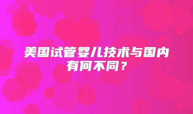 美国试管婴儿技术与国内有何不同？