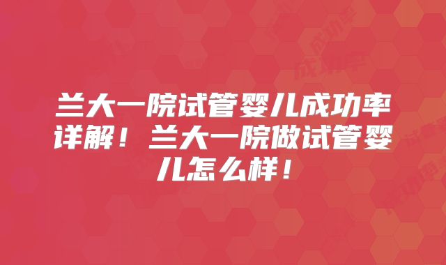 兰大一院试管婴儿成功率详解！兰大一院做试管婴儿怎么样！