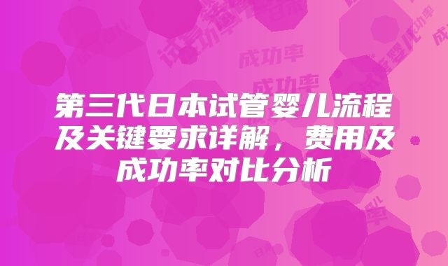 第三代日本试管婴儿流程及关键要求详解，费用及成功率对比分析